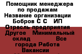 Помощник менеджера по продажам › Название организации ­ Бобров С.С., ИП › Отрасль предприятия ­ Другое › Минимальный оклад ­ 20 000 - Все города Работа » Вакансии   . Московская обл.